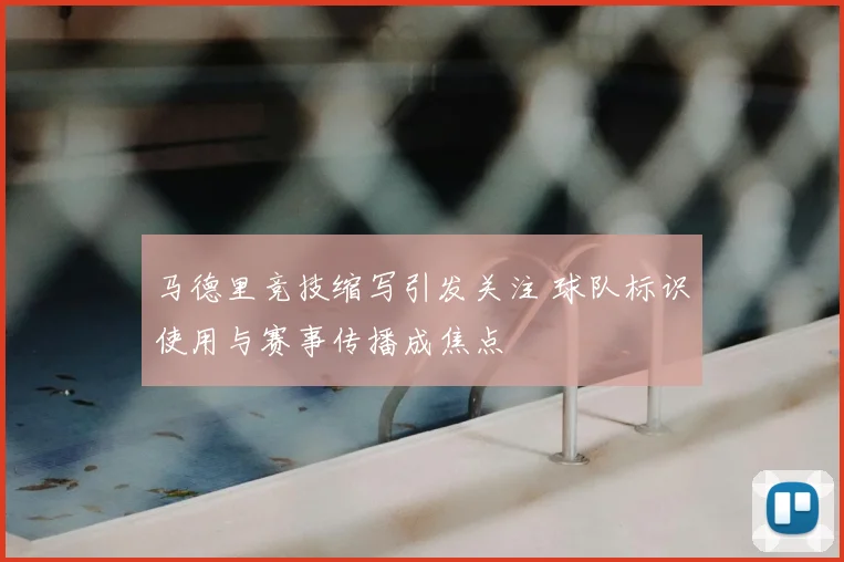 马德里竞技缩写引发关注 球队标识使用与赛事传播成焦点