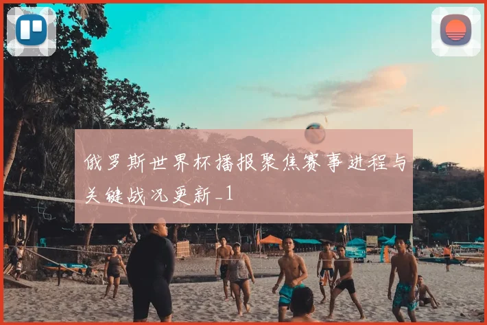 俄罗斯世界杯播报聚焦赛事进程与关键战况更新_1