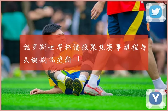 俄罗斯世界杯播报聚焦赛事进程与关键战况更新_1