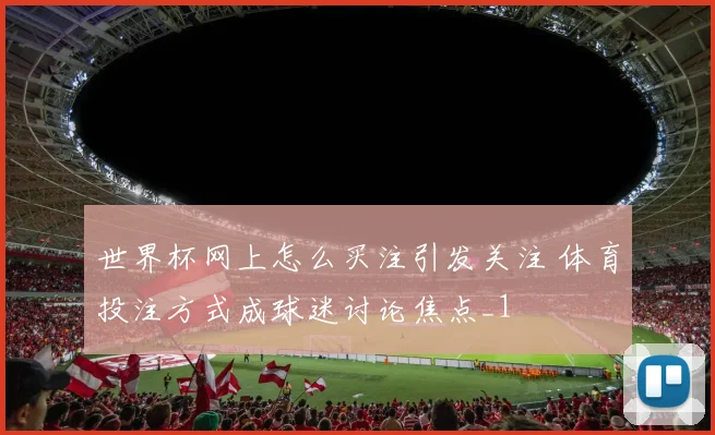 世界杯网上怎么买注引发关注 体育投注方式成球迷讨论焦点_1