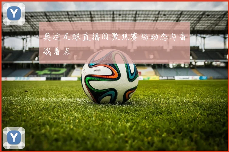 奥运足球直播间聚焦赛场动态与备战看点