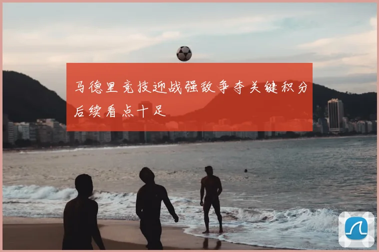 马德里竞技迎战强敌争夺关键积分后续看点十足