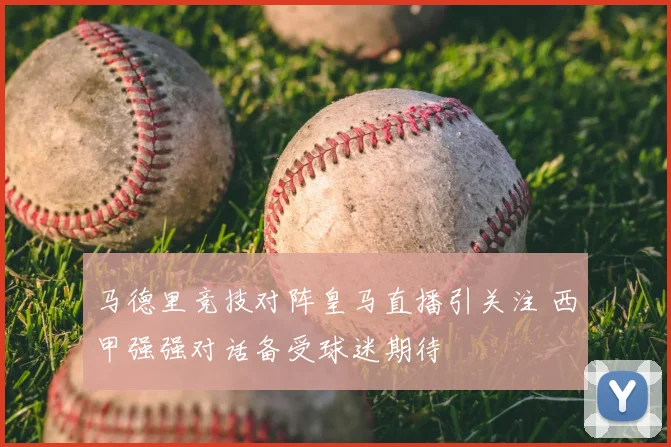 马德里竞技对阵皇马直播引关注 西甲强强对话备受球迷期待