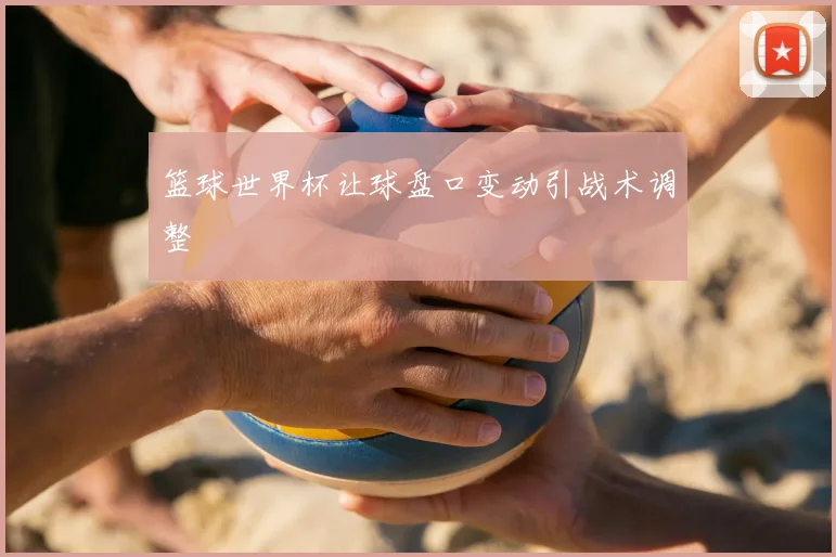 篮球世界杯让球盘口变动引战术调整