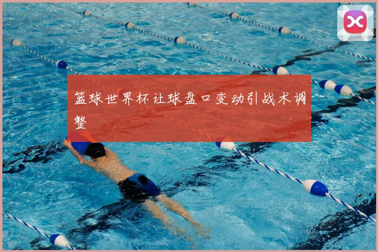 篮球世界杯让球盘口变动引战术调整