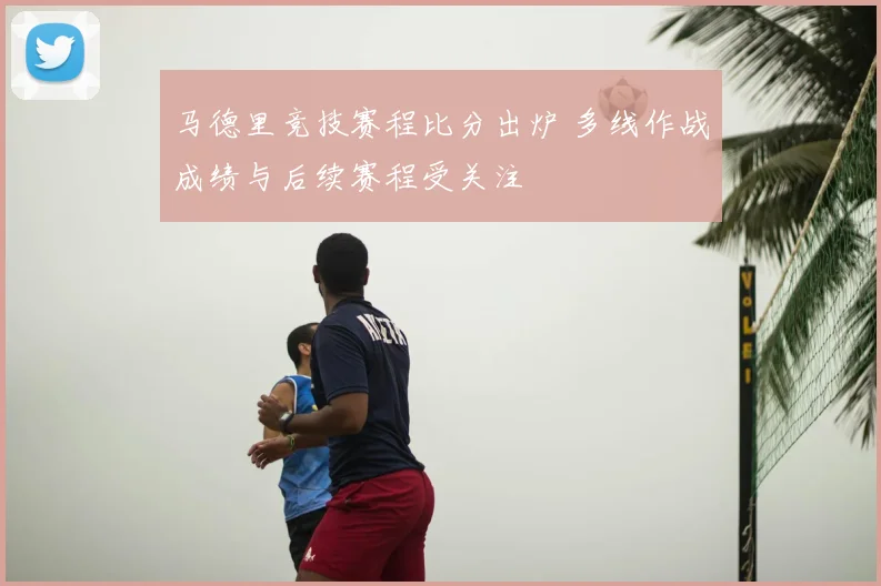马德里竞技赛程比分出炉 多线作战成绩与后续赛程受关注