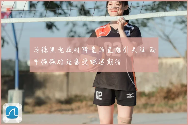 马德里竞技对阵皇马直播引关注 西甲强强对话备受球迷期待