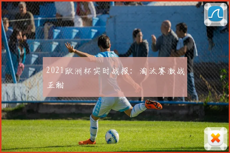 2021欧洲杯实时战报:淘汰赛激战正酣
