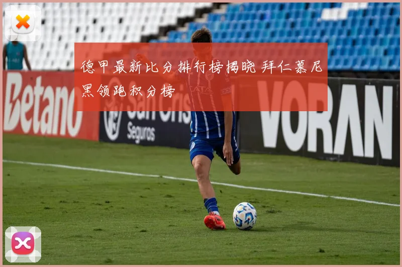 德甲最新比分排行榜揭晓 拜仁慕尼黑领跑积分榜